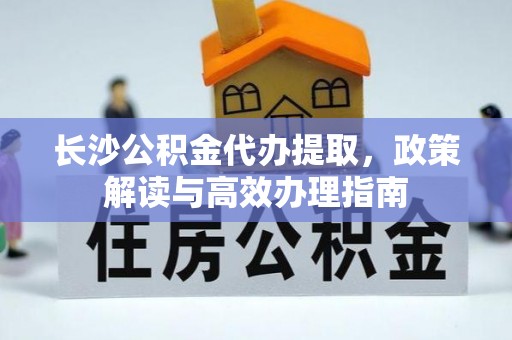 山南长沙公积金代办提取，政策解读与高效办理指南