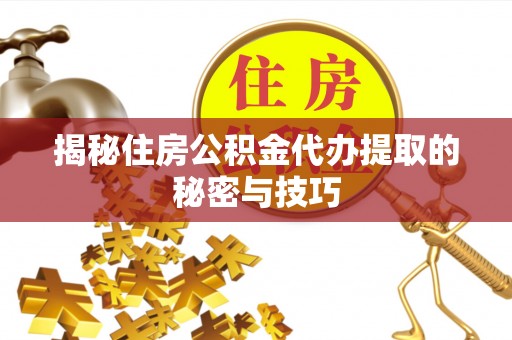 山南揭秘住房公积金代办提取的秘密与技巧