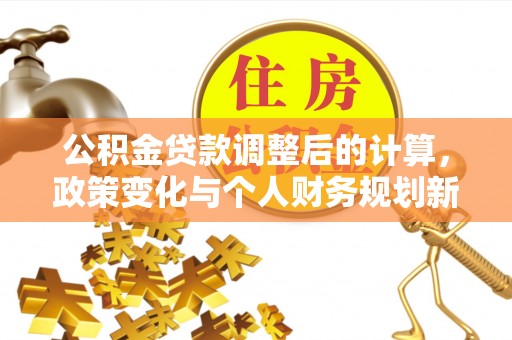 山南公积金贷款调整后的计算，政策变化与个人财务规划新思路