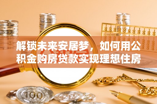 山南解锁未来安居梦，如何用公积金购房贷款实现理想住房计划