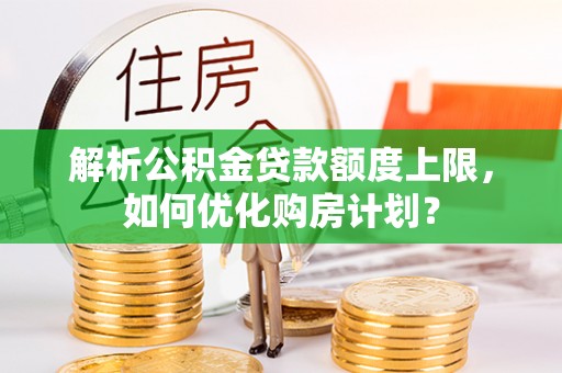 山南解析公积金贷款额度上限，如何优化购房计划？