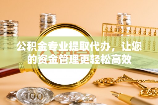 山南公积金专业提取代办，让您的资金管理更轻松高效