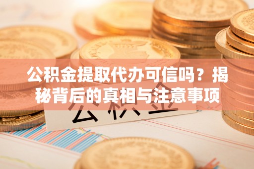 山南公积金提取代办可信吗？揭秘背后的真相与注意事项