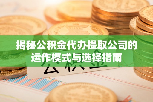 山南揭秘公积金代办提取公司的运作模式与选择指南