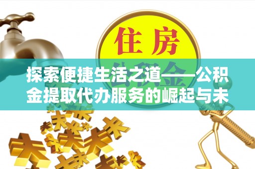 山南探索便捷生活之道——公积金提取代办服务的崛起与未来