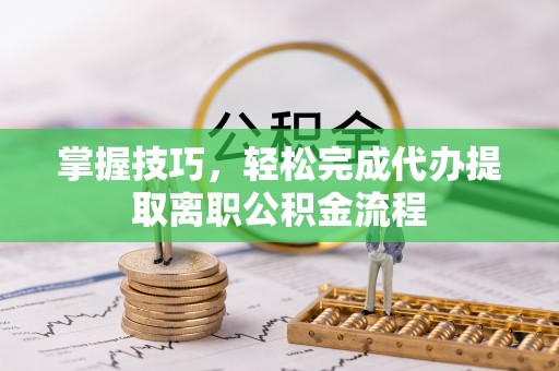 山南掌握技巧，轻松完成代办提取离职公积金流程