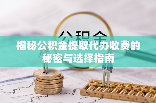 山南揭秘公积金提取代办收费的秘密与选择指南