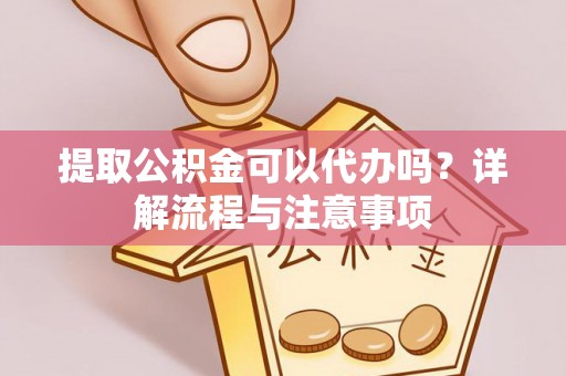 山南提取公积金可以代办吗？详解流程与注意事项