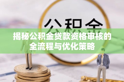 山南揭秘公积金贷款资格审核的全流程与优化策略