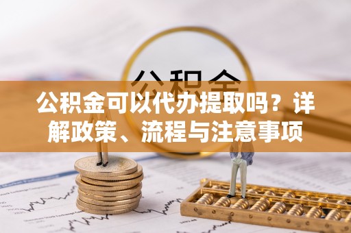 山南公积金可以代办提取吗？详解政策、流程与注意事项