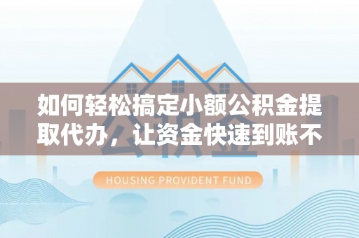 山南如何轻松搞定小额公积金提取代办，让资金快速到账不是梦