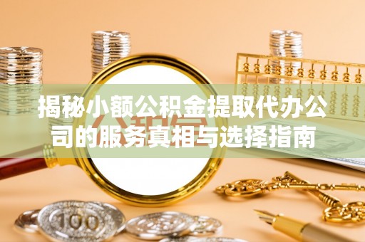 山南揭秘小额公积金提取代办公司的服务真相与选择指南