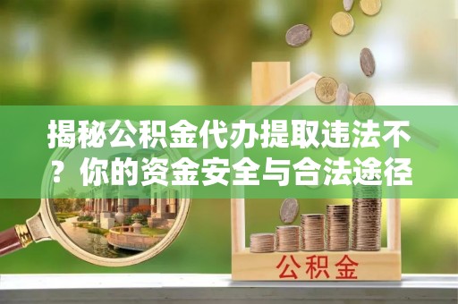 山南揭秘公积金代办提取违法不？你的资金安全与合法途径解析