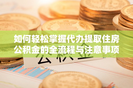 山南如何轻松掌握代办提取住房公积金的全流程与注意事项