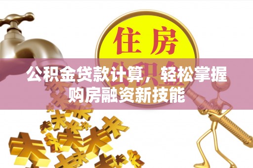 山南公积金贷款计算，轻松掌握购房融资新技能