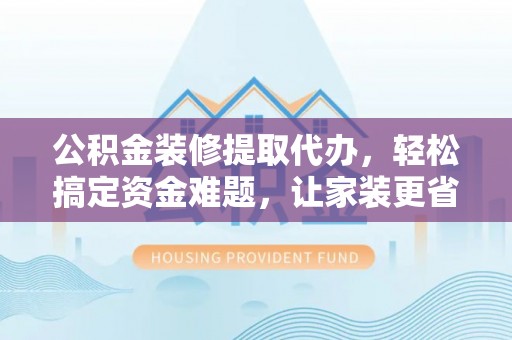 山南公积金装修提取代办，轻松搞定资金难题，让家装更省心