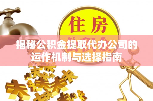 山南揭秘公积金提取代办公司的运作机制与选择指南