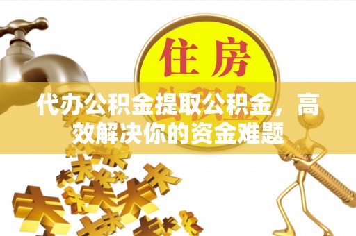 山南代办公积金提取公积金，高效解决你的资金难题
