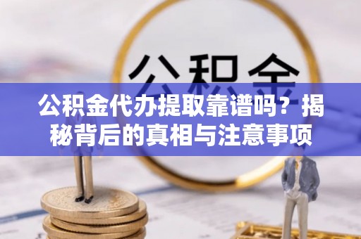 山南公积金代办提取靠谱吗？揭秘背后的真相与注意事项