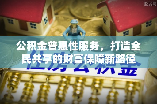 山南公积金普惠性服务，打造全民共享的财富保障新路径