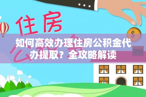 山南如何高效办理住房公积金代办提取？全攻略解读