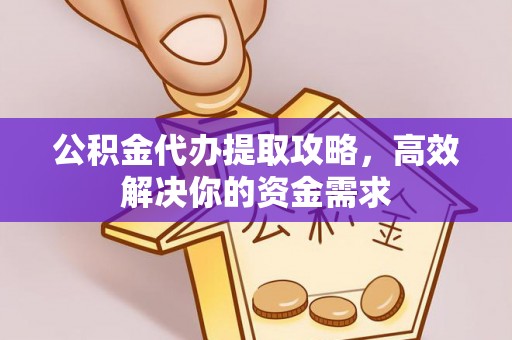 山南公积金代办提取攻略，高效解决你的资金需求