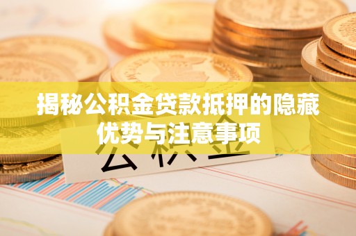 山南揭秘公积金贷款抵押的隐藏优势与注意事项