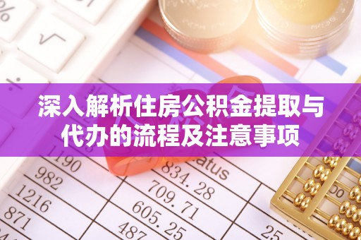 山南深入解析住房公积金提取与代办的流程及注意事项