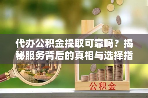 山南代办公积金提取可靠吗？揭秘服务背后的真相与选择指南