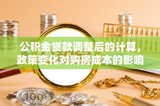 山南公积金贷款调整后的计算，政策变化对购房成本的影响与应对策略