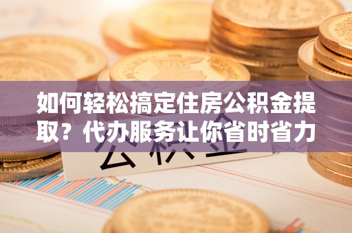 山南如何轻松搞定住房公积金提取？代办服务让你省时省力