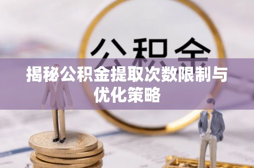 山南揭秘公积金提取次数限制与优化策略