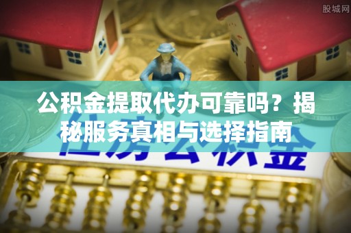 山南公积金提取代办可靠吗？揭秘服务真相与选择指南