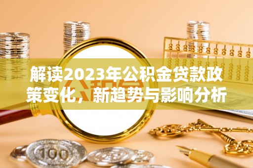 山南解读2023年公积金贷款政策变化，新趋势与影响分析