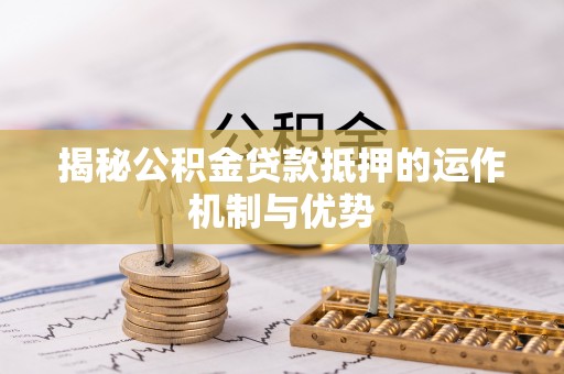 山南揭秘公积金贷款抵押的运作机制与优势
