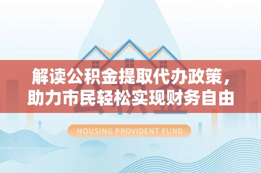 山南解读公积金提取代办政策，助力市民轻松实现财务自由