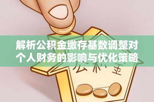 山南解析公积金缴存基数调整对个人财务的影响与优化策略