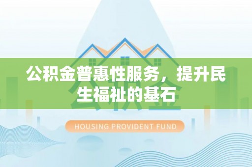 山南公积金普惠性服务，提升民生福祉的基石