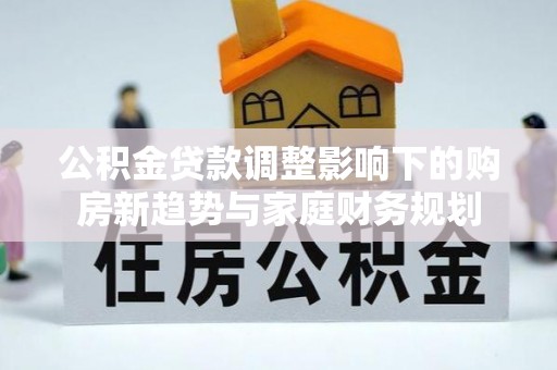 山南公积金贷款调整影响下的购房新趋势与家庭财务规划