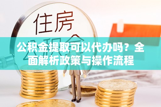 山南公积金提取可以代办吗？全面解析政策与操作流程