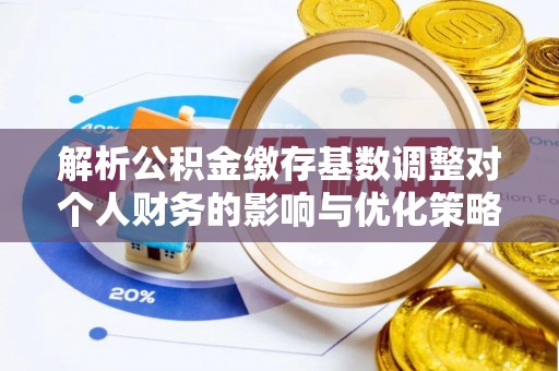 山南解析公积金缴存基数调整对个人财务的影响与优化策略