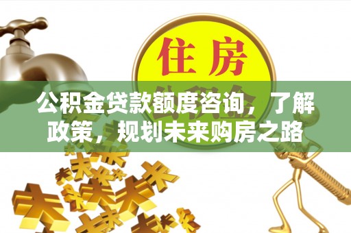 山南公积金贷款额度咨询，了解政策，规划未来购房之路