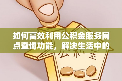 山南如何高效利用公积金服务网点查询功能，解决生活中的资金难题