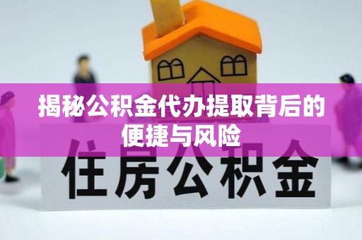 山南揭秘公积金代办提取背后的便捷与风险