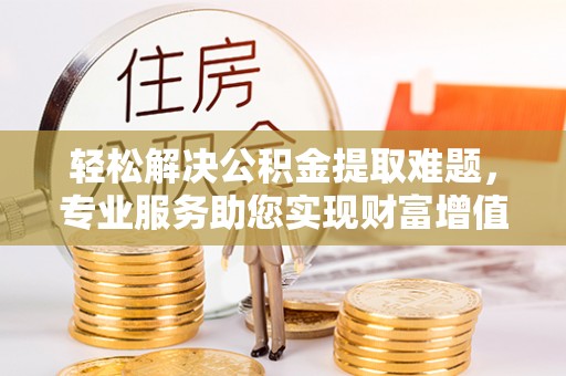 山南轻松解决公积金提取难题，专业服务助您实现财富增值——代办公积金提取