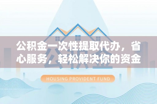 山南公积金一次性提取代办，省心服务，轻松解决你的资金需求