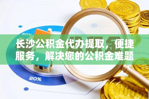 山南长沙公积金代办提取，便捷服务，解决您的公积金难题