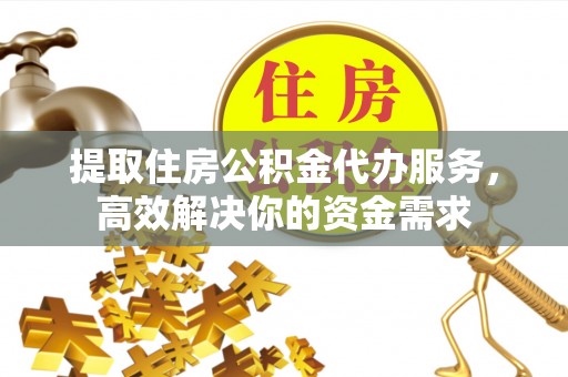 山南提取住房公积金代办服务，高效解决你的资金需求
