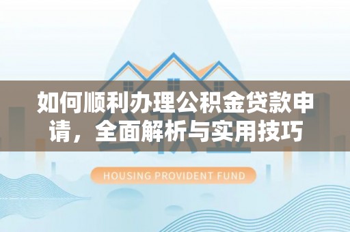山南如何顺利办理公积金贷款申请，全面解析与实用技巧