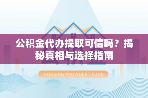 山南公积金代办提取可信吗？揭秘真相与选择指南
